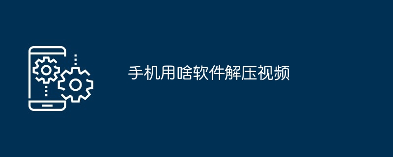 手机用啥软件解压视频（解压.手机.软件）