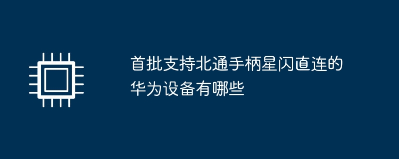首批支持北通手柄星闪直连的华为设备有哪些（华为.首批.手柄）