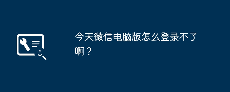 今天微信电脑版怎么登录不了啊？（登录.电脑）