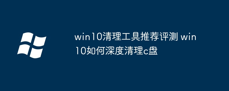 win10清理工具推荐评测 win10如何深度清理c盘（清理.深度.评测）