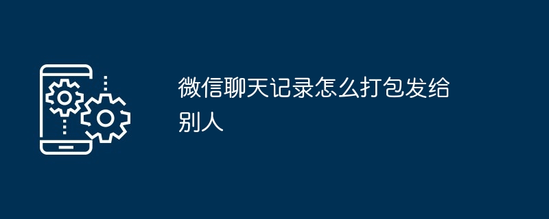 微信聊天记录怎么打包发给别人（聊天记录.打包.发给）