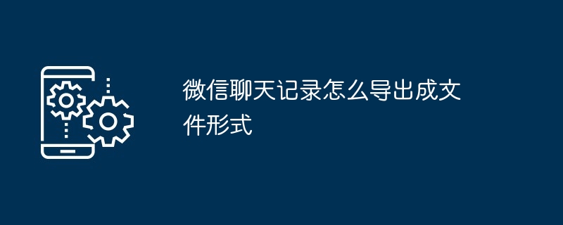 微信聊天记录怎么导出成文件形式（成文.聊天记录.导出）