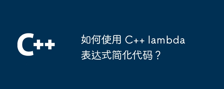 如何使用 C++ lambda 表达式简化代码?(表达式.如何使用.简化.代码.lambda...)