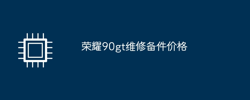 荣耀90gt维修备件价格（荣耀.备件.维修）