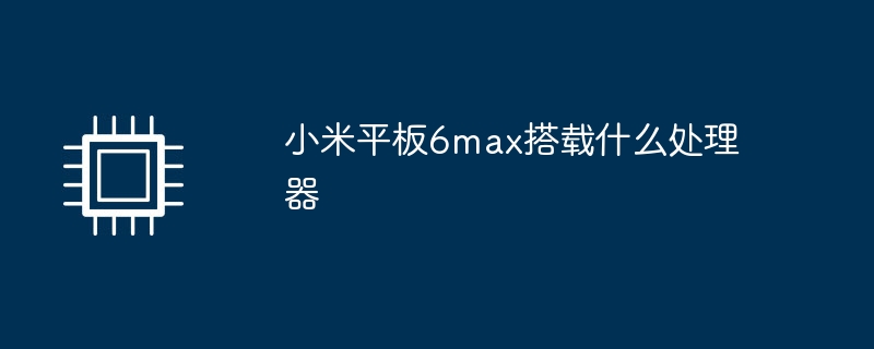 小米平板6max搭载什么处理器