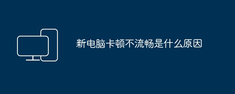 新电脑卡顿不流畅是什么原因（流畅.电脑.卡顿不）