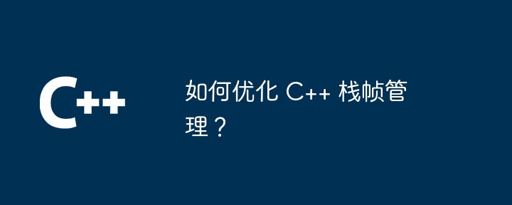 如何优化 C++ 栈帧管理?(优化.管理...)