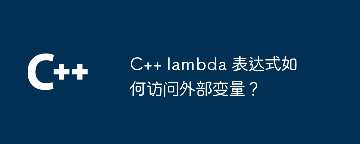 C++ lambda 表达式如何访问外部变量？（表达式.变量.访问.lambda...）