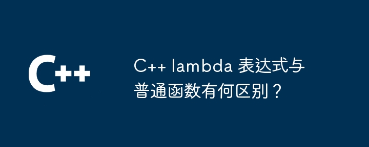 C++ lambda 表达式与普通函数有何区别？（表达式.函数.有何区别.lambda...）