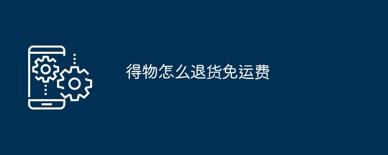 得物怎么退货免运费（退货.免运费）