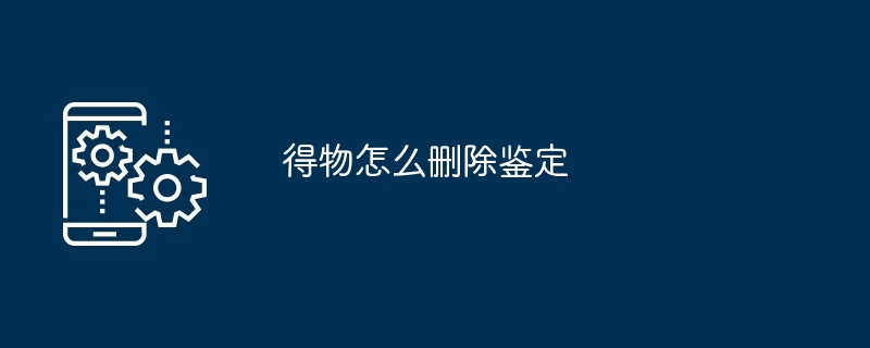 得物怎么删除鉴定(鉴定.删除)