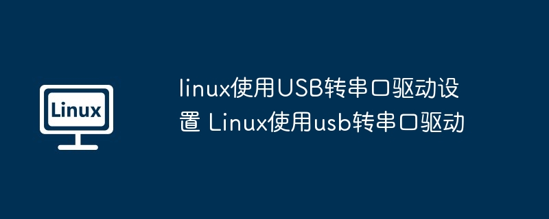 linux使用USB转串口驱动设置 Linux使用usb转串口驱动（串口.驱动.设置）