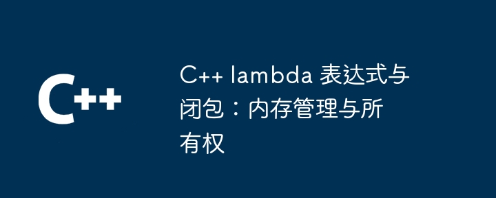 C++ lambda 表达式与闭包：内存管理与所有权（表达式.所有权.内存管理.lambda...）