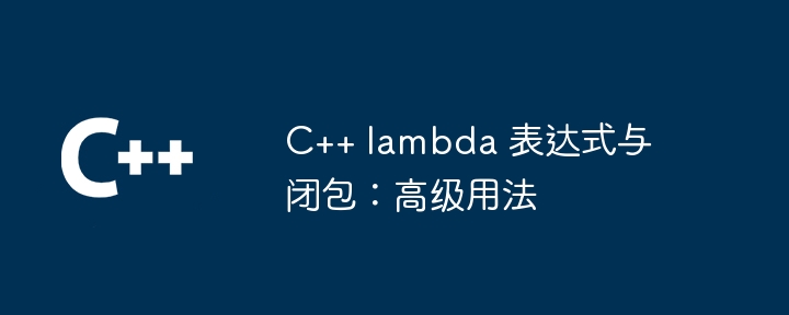 C++ lambda 表达式与闭包：高级用法（表达式.用法.高级.lambda...）