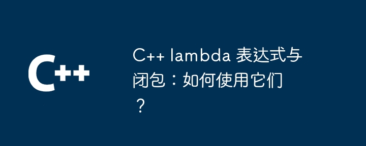C++ lambda 表达式与闭包:如何使用它们?(表达式.如何使用.lambda...)