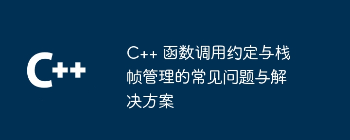 C++ 函数调用约定与栈帧管理的常见问题与解决方案（常见问题.调用.函数.约定.解决方案...）