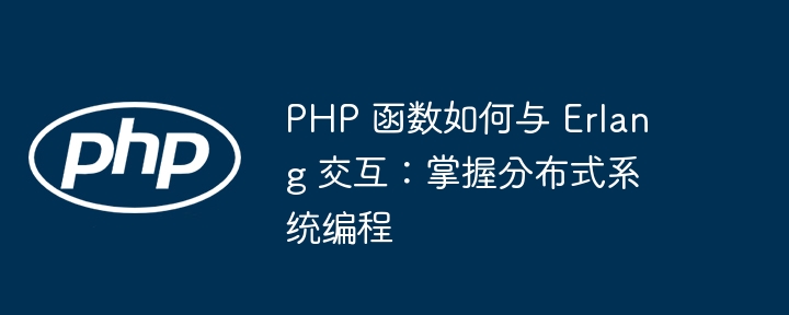 PHP 函数如何与 Erlang 交互:掌握分布式系统编程(分布式.交互.函数.编程.系统...)