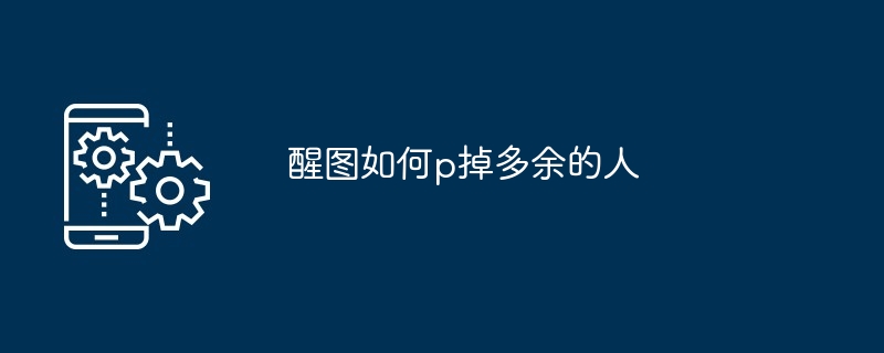 醒图如何p掉多余的人（的人.多余）