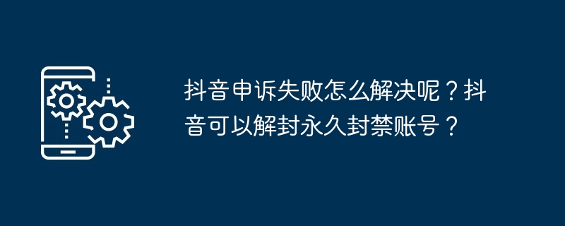 抖音申诉失败怎么解决呢？抖音可以解封永久封禁账号？（封禁.解封.申诉）