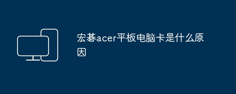 宏碁acer平板电脑卡是什么原因