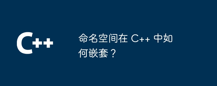 命名空间在 C++ 中如何嵌套？（嵌套.命名.空间...）