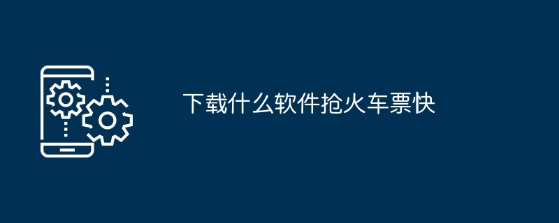 下载什么软件抢火车票快（火车票.下载.软件）