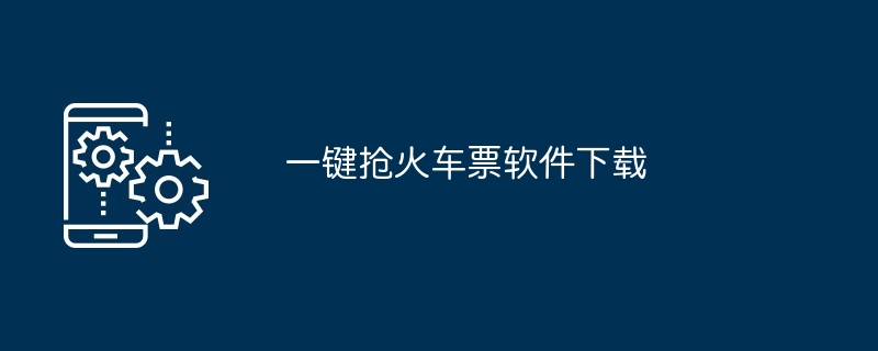 一键抢火车票软件下载（软件下载.一键.火车票）
