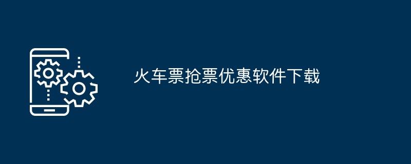 火车票抢票优惠软件下载（软件下载.火车票.优惠）