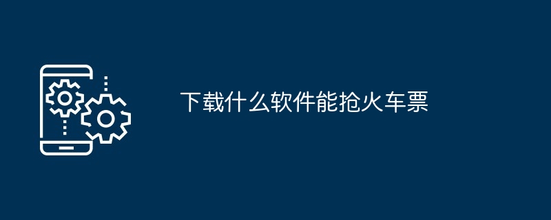 下载什么软件能抢火车票(软件能.火车票.下载)