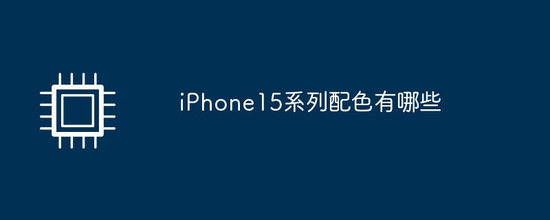 iPhone15系列配色有哪些（配色.系列.有哪些）