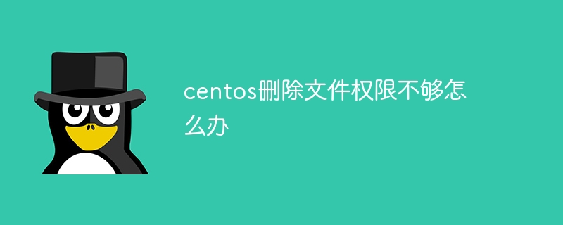 centos删除文件权限不够怎么办（权限.删除.文件.centos...）