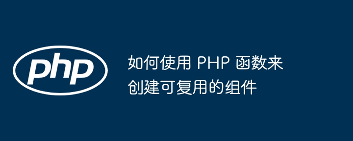 如何使用 PHP 函数来创建可复用的组件（如何使用.函数.组件.复用.创建...）