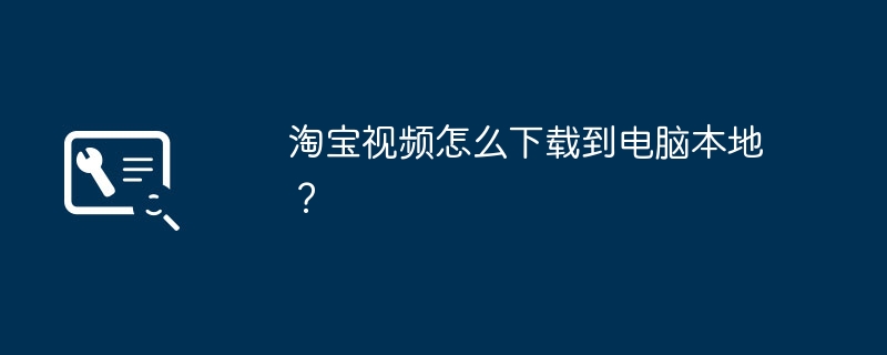 淘宝视频怎么下载到电脑本地？