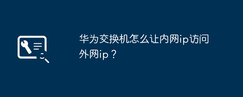 华为交换机怎么让内网ip访问外网ip？（华为.交换机.内网）