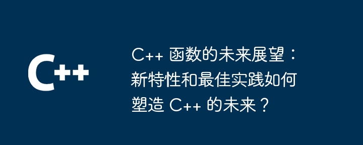 C++ 函数的未来展望:新特性和最佳实践如何塑造 C++ 的未来?(未来.展望.函数.塑造.新特性...)