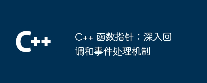 C++ 函数指针：深入回调和事件处理机制（指针.回调.函数.机制.事件...）