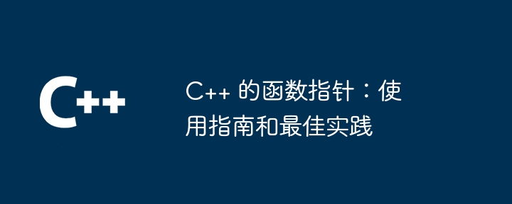 C++ 的函数指针：使用指南和最佳实践（使用指南.指针.函数.实践...）