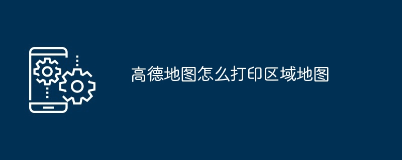 高德地图怎么打印区域地图（地图.区域.打印）