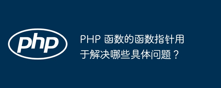 PHP 函数的函数指针用于解决哪些具体问题？（函数.指针.用于.解决.PHP...）