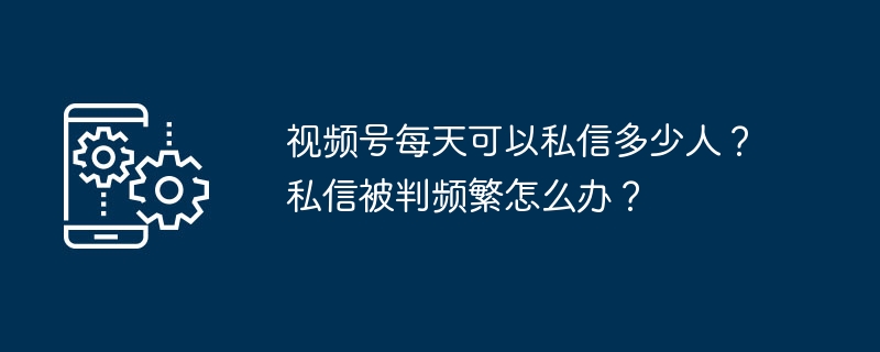 视频号每天可以私信多少人？私信被判频繁怎么办？（私信.被判.多少人）