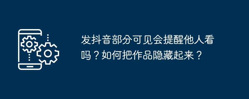 发抖音部分可见会提醒他人看吗？如何把作品隐藏起来？（人看.发抖.隐藏）
