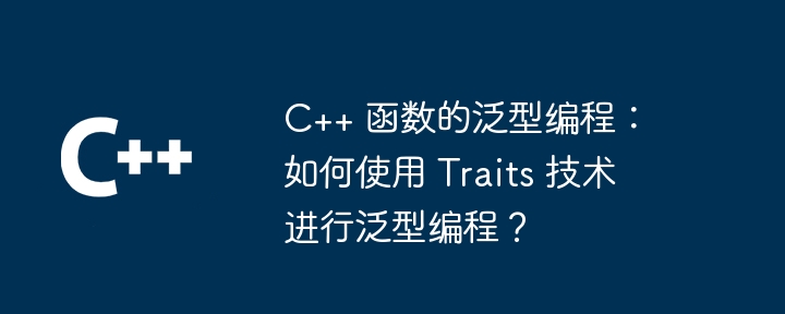 C++ 函数的泛型编程：如何使用 Traits 技术进行泛型编程？（编程.如何使用.函数.技术.Traits...）