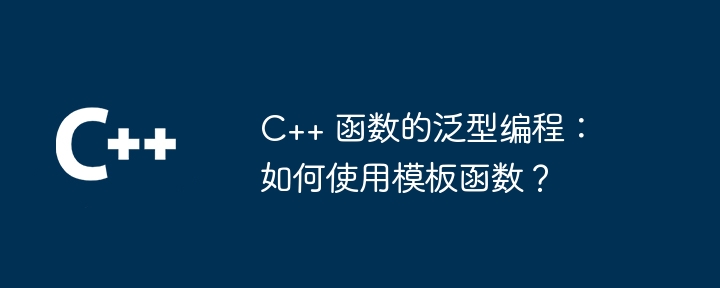 C++ 函数的泛型编程：如何使用模板函数？（函数.如何使用.模板.编程...）