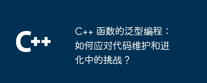 C++ 函数的泛型编程：如何应对代码维护和进化中的挑战？（如何应对.进化.函数.挑战.维护...）