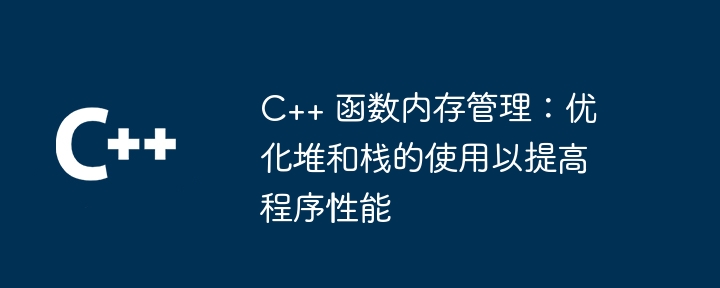 C++ 函数内存管理:优化堆和栈的使用以提高程序性能(函数.内存管理.优化.性能.提高...)