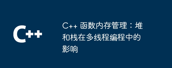 C++ 函数内存管理：堆和栈在多线程编程中的影响（多线程.函数.内存管理.编程.影响...）