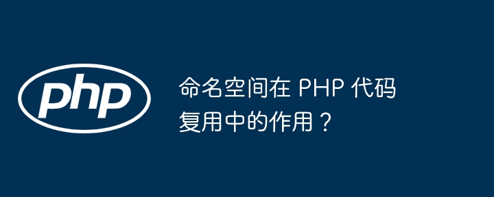命名空间在 PHP 代码复用中的作用？（复用.命名.作用.代码.空间...）
