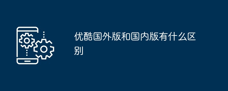 优酷国外版和国内版有什么区别(有什么区别.国外.国内)