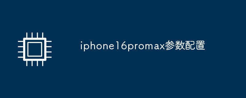 iphone16promax参数配置（参数.配置.iphone16promax）