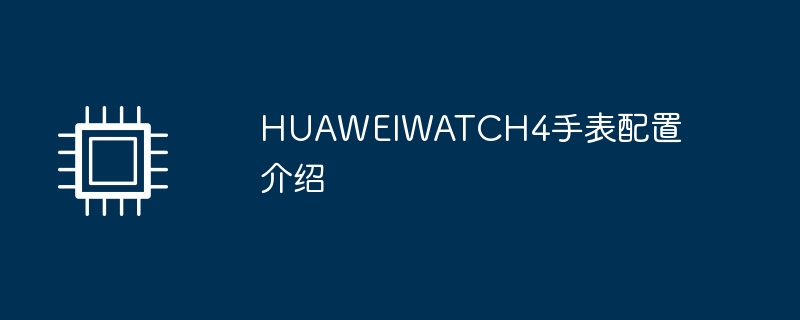 HUAWEIWATCH4手表配置介绍（手表.配置.介绍）